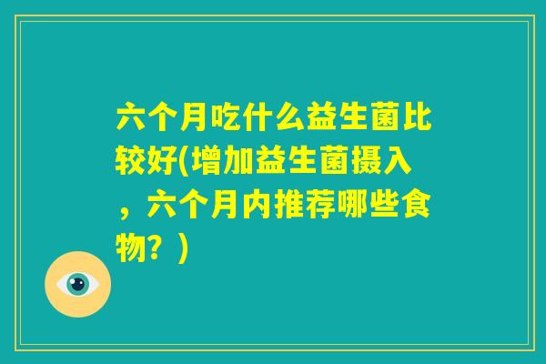 六个月吃什么益生菌比较好(增加益生菌摄入，六个月内推荐哪些食物？)