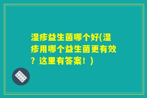 湿疹益生菌哪个好(湿疹用哪个益生菌更有效?这里有答案!) 湿疹益生菌哪个好(湿疹用哪个益生菌更有效?这里有答案!)