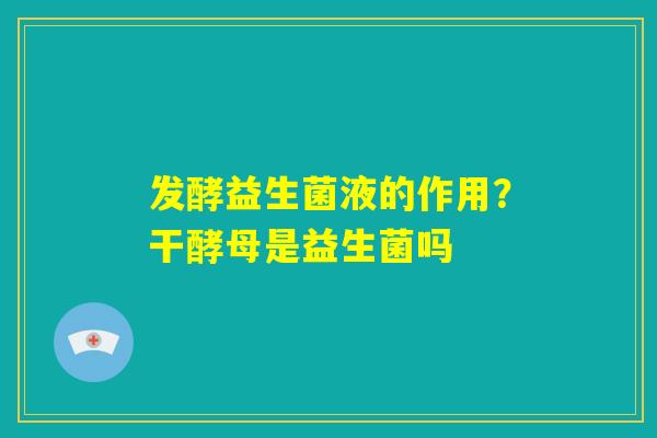 发酵益生菌液的作用?干酵母是益生菌吗 发酵益生菌液的作用?干酵母是益生菌吗