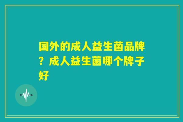 国外的成人益生菌品牌?成人益生菌哪个牌子好 国外的成人益生菌品牌?成人益生菌哪个牌子好