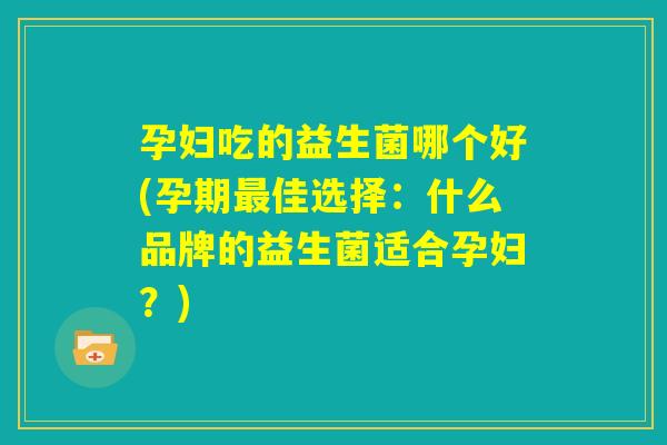 孕妇吃的益生菌哪个好(孕期最佳选择：什么品牌的益生菌适合孕妇？)