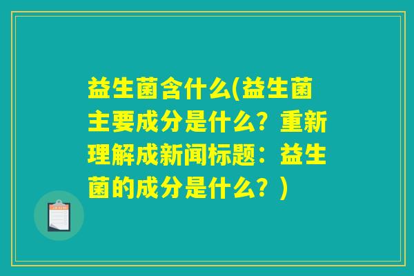 益生菌含什么(益生菌主要成分是什么？重新理解成新闻标题：益生菌的成分是什么？)