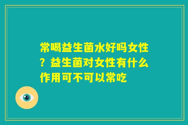常喝益生菌水好吗女性？益生菌对女性有什么作用可不可以常吃