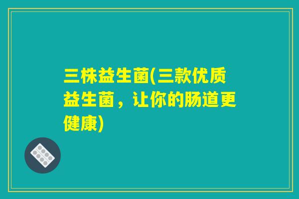 三株益生菌(三款优质益生菌，让你的肠道更健康)