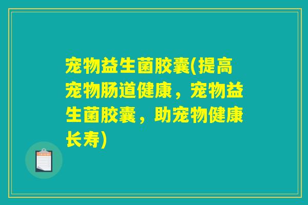 宠物益生菌胶囊(提高宠物肠道健康,宠物益生菌胶囊,助宠物健康长寿) 宠物益生菌胶囊(提高宠物肠道健康,宠物益生菌胶囊,助宠物健康长寿)