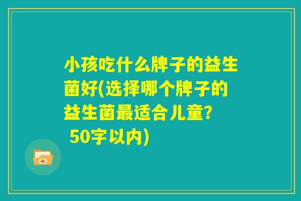 小孩吃什么牌子的益生菌好(选择哪个牌子的益生菌最适合儿童？  )