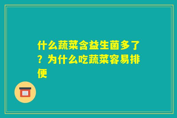 什么蔬菜含益生菌多了?为什么吃蔬菜容易排便 什么蔬菜含益生菌多了?为什么吃蔬菜容易排便