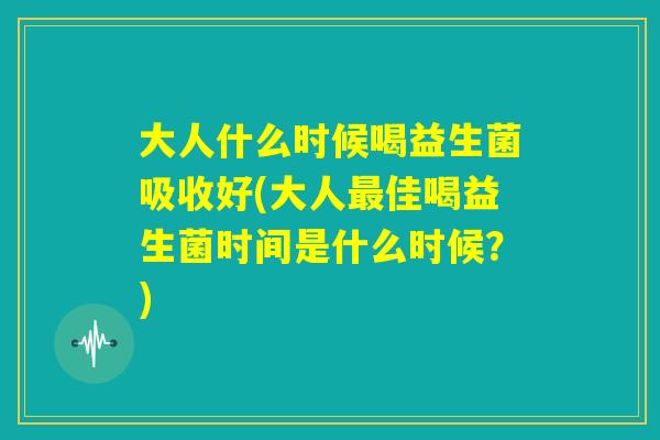 大人什么时候喝益生菌吸收好(大人最佳喝益生菌时间是什么时候？)