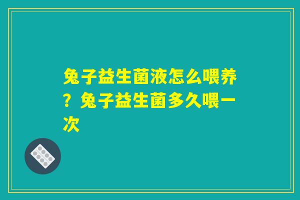 兔子益生菌液怎么喂养？兔子益生菌多久喂一次