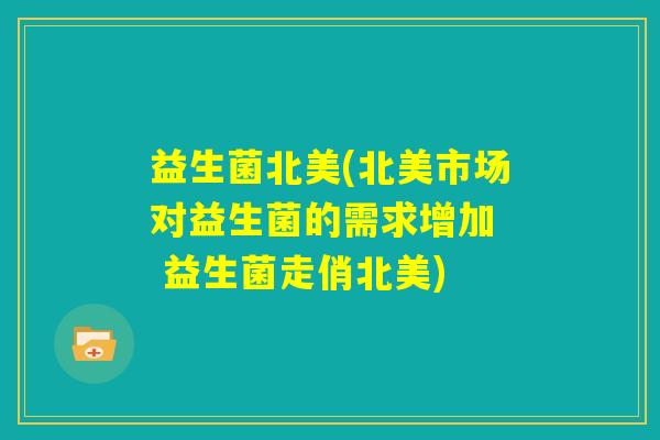 益生菌北美(北美市场对益生菌的需求增加 益生菌走俏北美) 益生菌北美(北美市场对益生菌的需求增加 益生菌走俏北美)