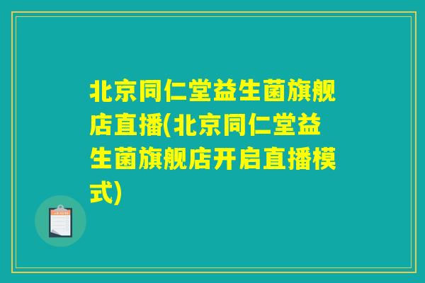 北京同仁堂益生菌旗舰店直播(北京同仁堂益生菌旗舰店开启直播模式)