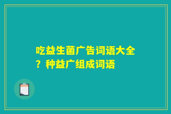 吃益生菌广告词语大全?种益广组成词语 吃益生菌广告词语大全?种益广组成词语