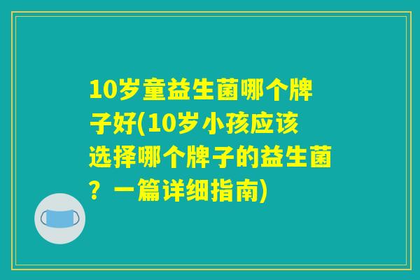 10岁童益生菌哪个牌子好(10岁小孩应该选择哪个牌子的益生菌？一篇详细指南)