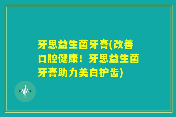 牙思益生菌牙膏(改善口腔健康!牙思益生菌牙膏助力美白护齿) 牙思益生菌牙膏(改善口腔健康!牙思益生菌牙膏助力美白护齿)