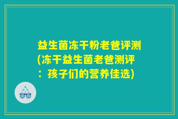 益生菌冻干粉老爸评测(冻干益生菌老爸测评:孩子们的营养佳选) 益生菌冻干粉老爸评测(冻干益生菌老爸测评:孩子们的营养佳选)