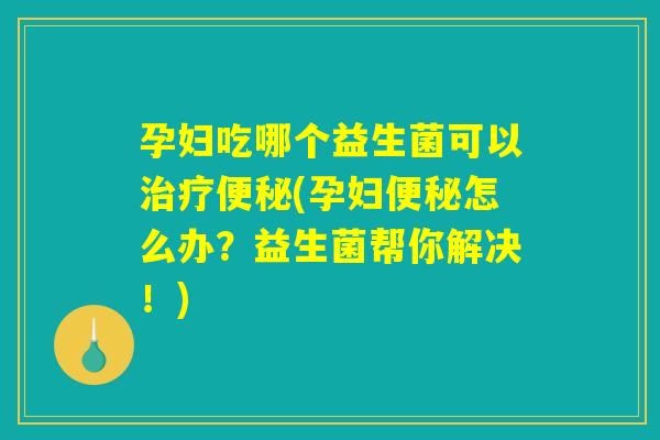 孕妇吃哪个益生菌可以治疗便秘(孕妇便秘怎么办？益生菌帮你解决！)