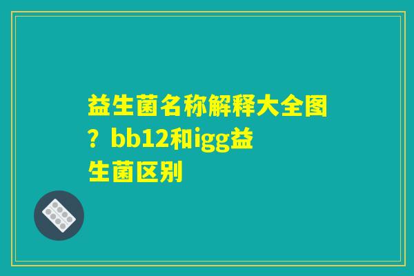 益生菌名称解释大全图？bb12和igg益生菌区别
