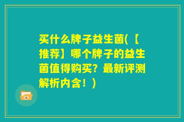 买什么牌子益生菌(【推荐】哪个牌子的益生菌值得购买？最新评测解析内含！)
