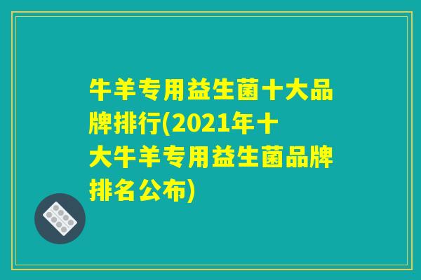 牛羊专用益生菌十大品牌排行(2021年十大牛羊专用益生菌品牌排名公布)