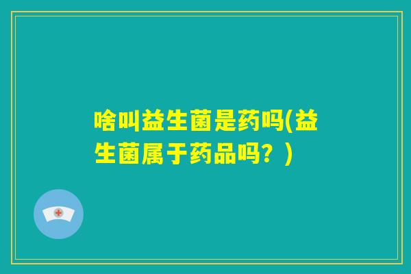 啥叫益生菌是药吗(益生菌属于药品吗？)