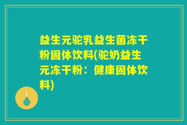 益生元驼乳益生菌冻干粉固体饮料(驼奶益生元冻干粉：健康固体饮料)