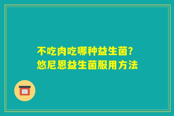 不吃肉吃哪种益生菌？悠尼恩益生菌服用方法