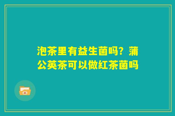 泡茶里有益生菌吗？蒲公英茶可以做红茶菌吗