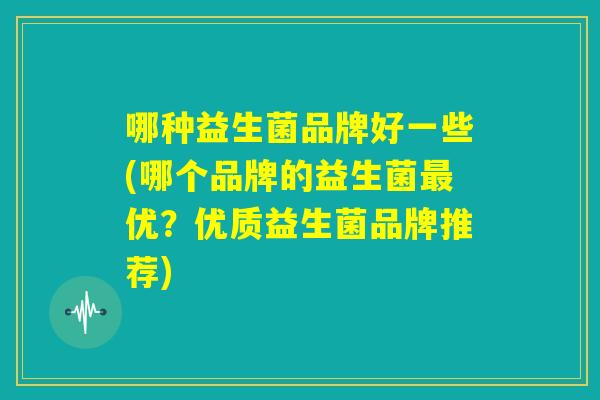 哪种益生菌品牌好一些(哪个品牌的益生菌最优?优质益生菌品牌推荐) 哪种益生菌品牌好一些(哪个品牌的益生菌最优?优质益生菌品牌推荐)