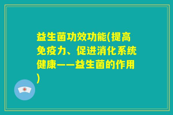 益生菌功效功能(提高免疫力、促进消化系统健康——益生菌的作用) 益生菌功效功能(提高免疫力、促进消化系统健康——益生菌的作用)