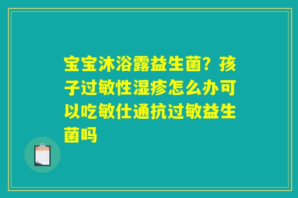 宝宝沐浴露益生菌？孩子过敏性湿疹怎么办可以吃敏仕通抗过敏益生菌吗