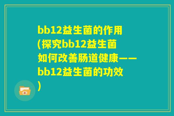 bb12益生菌的作用(探究bb12益生菌如何改善肠道健康——bb12益生菌的功效) bb12益生菌的作用(探究bb12益生菌如何改善肠道健康——bb12益生菌的功效)
