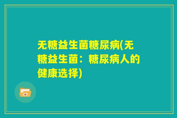 无糖益生菌糖尿病(无糖益生菌:糖尿病人的健康选择) 无糖益生菌糖尿病(无糖益生菌:糖尿病人的健康选择)