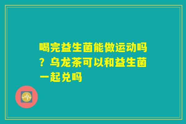 喝完益生菌能做运动吗？乌龙茶可以和益生菌一起兑吗