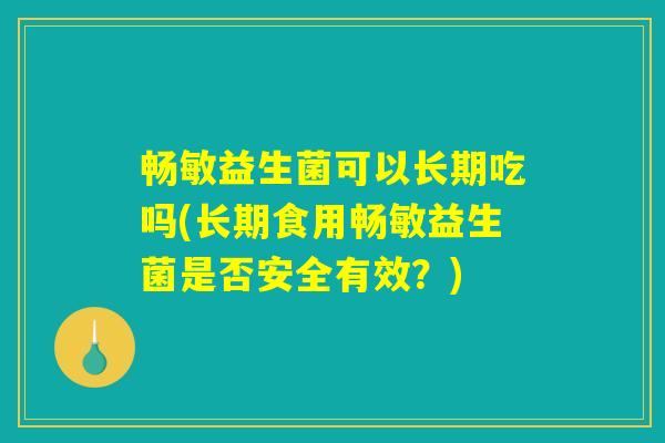 畅敏益生菌可以长期吃吗(长期食用畅敏益生菌是否安全有效？)