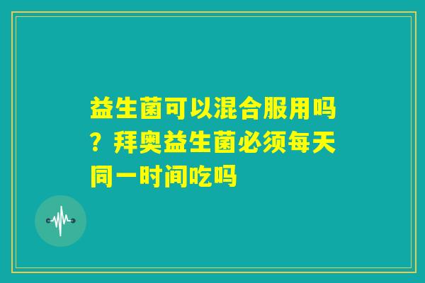 益生菌可以混合服用吗？拜奥益生菌必须每天同一时间吃吗