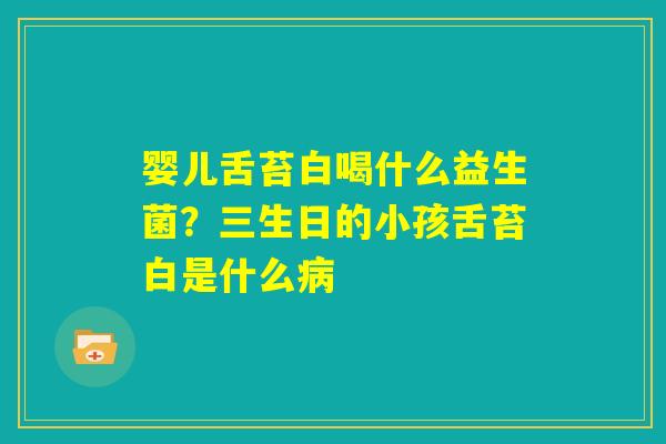婴儿舌苔白喝什么益生菌？三生日的小孩舌苔白是什么病