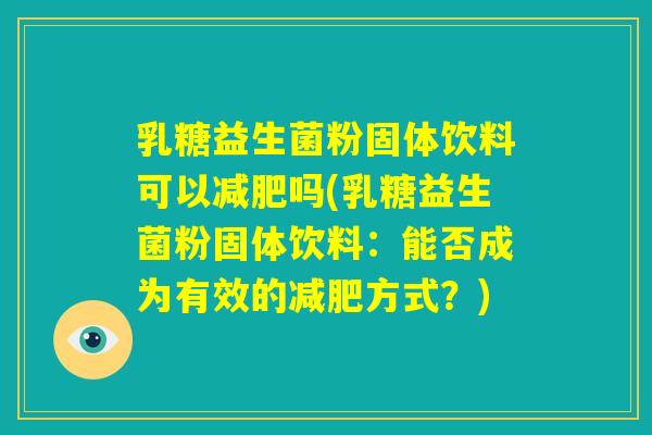 乳糖益生菌粉固体饮料可以减肥吗(乳糖益生菌粉固体饮料：能否成为有效的减肥方式？)