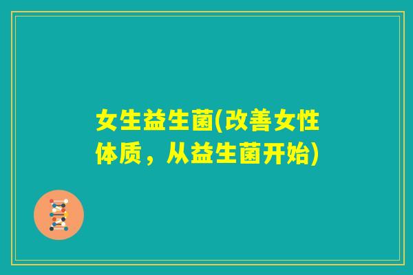 女生益生菌(改善女性体质，从益生菌开始)