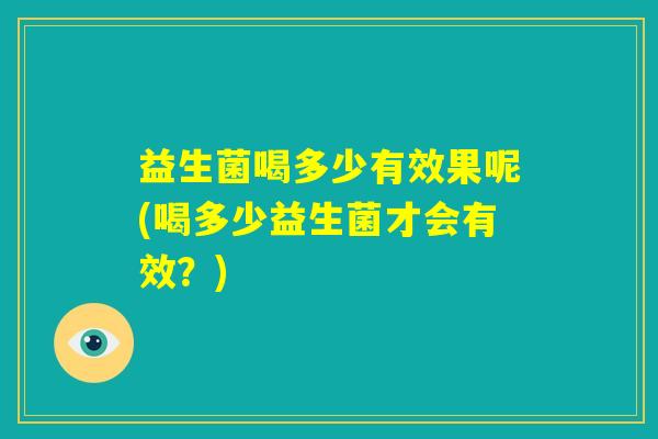 益生菌喝多少有效果呢(喝多少益生菌才会有效？)