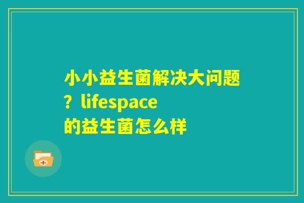 小小益生菌解决大问题？lifespace的益生菌怎么样