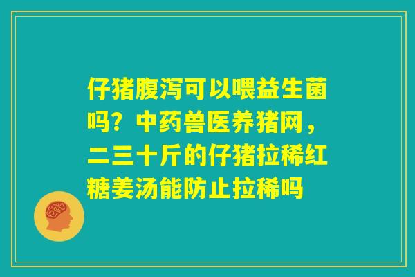 仔猪腹泻可以喂益生菌吗？中药兽医养猪网，二三十斤的仔猪拉稀红糖姜汤能防止拉稀吗