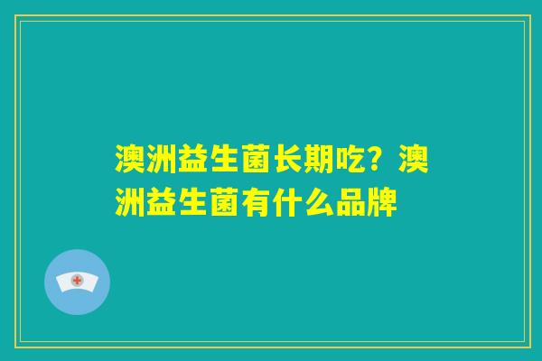 澳洲益生菌长期吃?澳洲益生菌有什么品牌 澳洲益生菌长期吃?澳洲益生菌有什么品牌