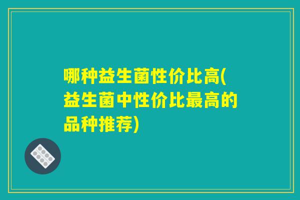 哪种益生菌性价比高(益生菌中性价比最高的品种推荐)