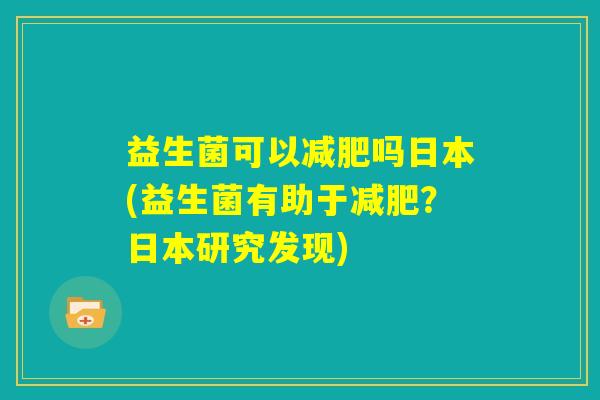 益生菌可以减肥吗日本(益生菌有助于减肥?日本研究发现) 益生菌可以减肥吗日本(益生菌有助于减肥?日本研究发现)