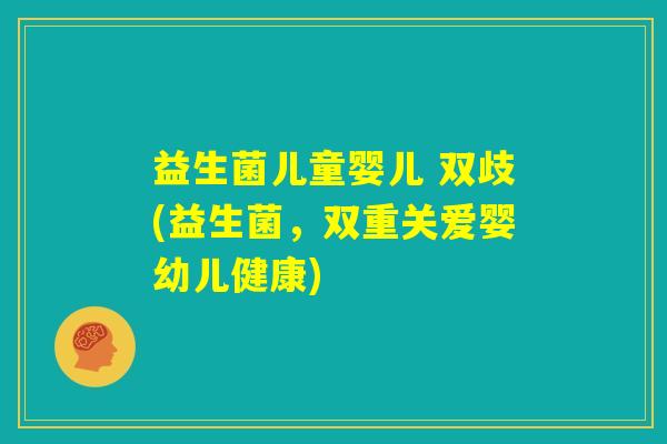 益生菌儿童婴儿 双歧(益生菌，双重关爱婴幼儿健康)