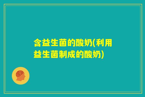 含益生菌的酸奶(利用益生菌制成的酸奶)
