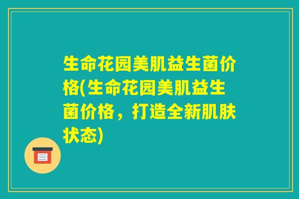 生命花园美肌益生菌价格(生命花园美肌益生菌价格，打造全新肌肤状态)