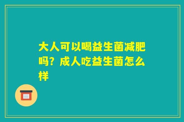 大人可以喝益生菌减肥吗?成人吃益生菌怎么样 大人可以喝益生菌减肥吗?成人吃益生菌怎么样