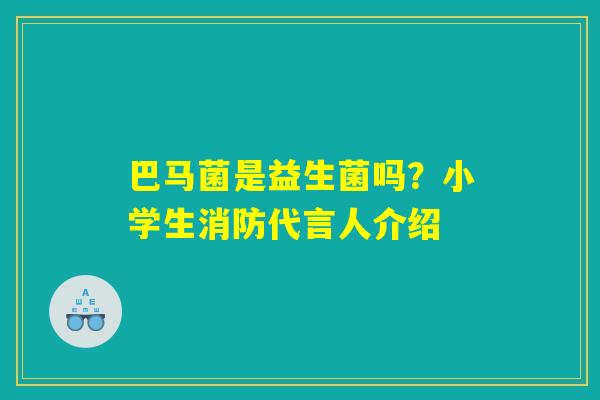 巴马菌是益生菌吗?小学生消防代言人介绍 巴马菌是益生菌吗?小学生消防代言人介绍