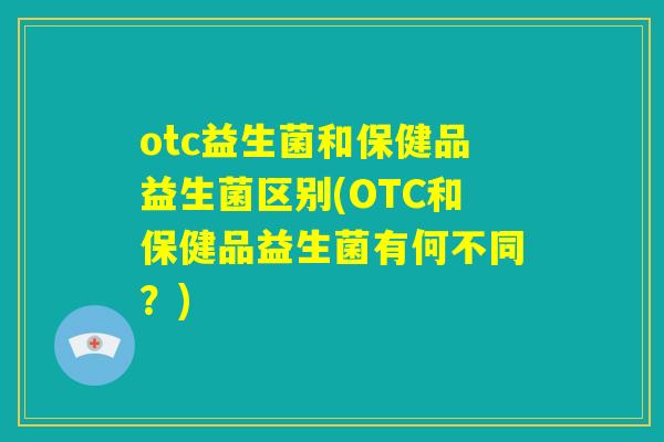 otc益生菌和保健品益生菌区别(OTC和保健品益生菌有何不同?) otc益生菌和保健品益生菌区别(OTC和保健品益生菌有何不同?)